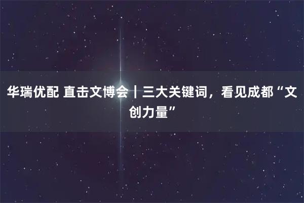 华瑞优配 直击文博会｜三大关键词，看见成都“文创力量”