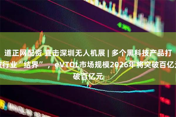 道正网配资 直击深圳无人机展 | 多个黑科技产品打破行业“结界” ，eVTOL市场规模2026年将突破百亿元