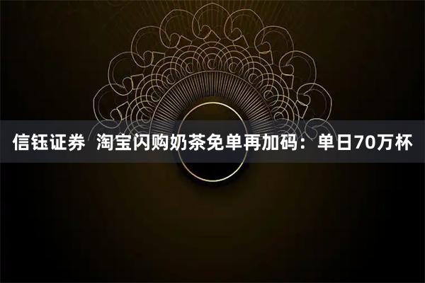 信钰证券  淘宝闪购奶茶免单再加码：单日70万杯