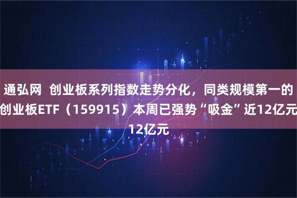 通弘网  创业板系列指数走势分化，同类规模第一的创业板ETF（159915）本周已强势“吸金”近12亿元