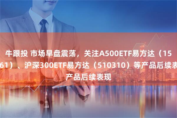 牛跟投 市场早盘震荡，关注A500ETF易方达（159361）、沪深300ETF易方达（510310）等产品后续表现