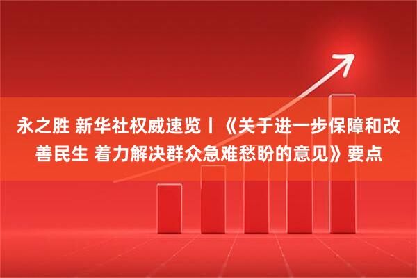 永之胜 新华社权威速览丨《关于进一步保障和改善民生 着力解决群众急难愁盼的意见》要点