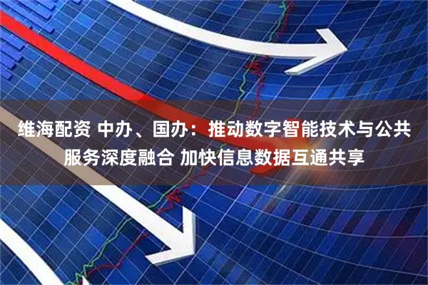 维海配资 中办、国办：推动数字智能技术与公共服务深度融合 加快信息数据互通共享