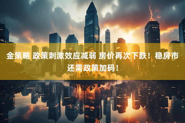 金策略 政策刺激效应减弱 房价再次下跌！稳房市还需政策加码！