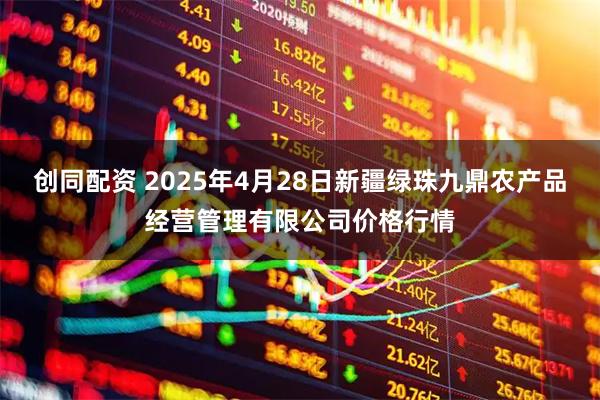 创同配资 2025年4月28日新疆绿珠九鼎农产品经营管理有限公司价格行情