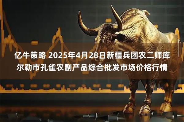 亿牛策略 2025年4月28日新疆兵团农二师库尔勒市孔雀农副产品综合批发市场价格行情
