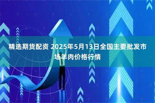 精选期货配资 2025年5月13日全国主要批发市场羊肉价格行情