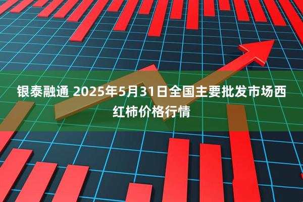 银泰融通 2025年5月31日全国主要批发市场西红柿价格行情