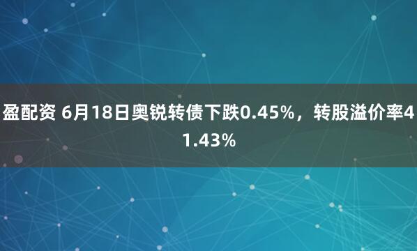 盈配资 6月18日奥锐转债下跌0.45%，转股溢价率41.43%