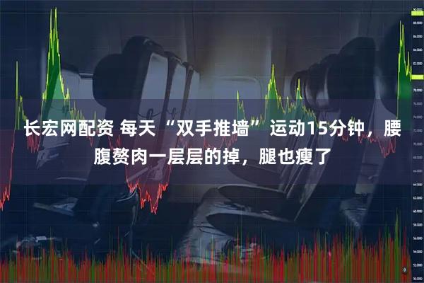 长宏网配资 每天 “双手推墙” 运动15分钟，腰腹赘肉一层层的掉，腿也瘦了