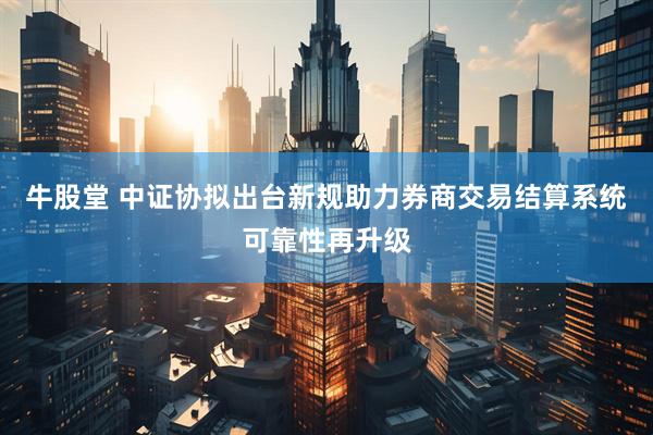 牛股堂 中证协拟出台新规助力券商交易结算系统可靠性再升级