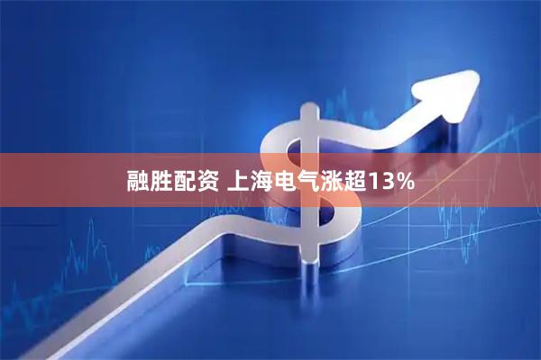 融胜配资 上海电气涨超13%
