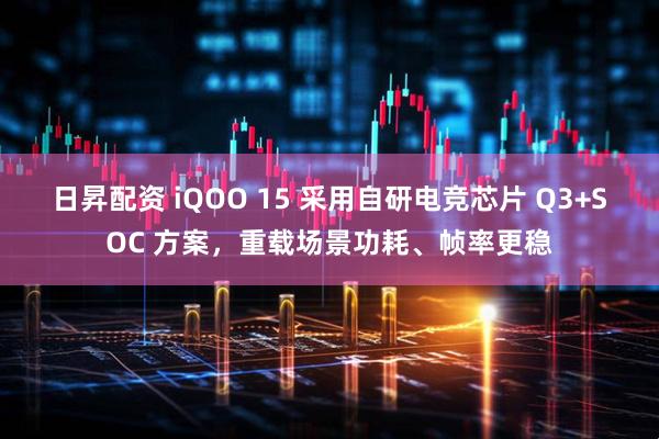 日昇配资 iQOO 15 采用自研电竞芯片 Q3+SOC 方案，重载场景功耗、帧率更稳