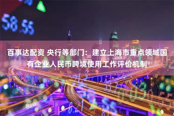 百事达配资 央行等部门：建立上海市重点领域国有企业人民币跨境使用工作评价机制