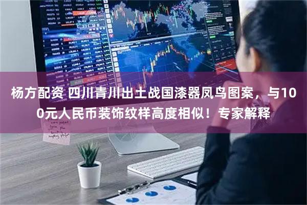 杨方配资 四川青川出土战国漆器凤鸟图案，与100元人民币装饰纹样高度相似！专家解释