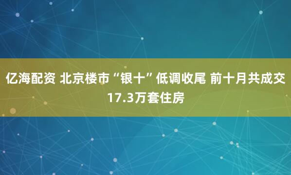 亿海配资 北京楼市“银十”低调收尾 前十月共成交17.3万套住房