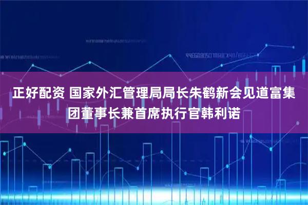 正好配资 国家外汇管理局局长朱鹤新会见道富集团董事长兼首席执行官韩利诺