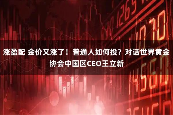 涨盈配 金价又涨了！普通人如何投？对话世界黄金协会中国区CEO王立新