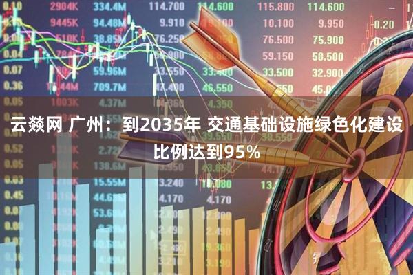 云燚网 广州：到2035年 交通基础设施绿色化建设比例达到95%