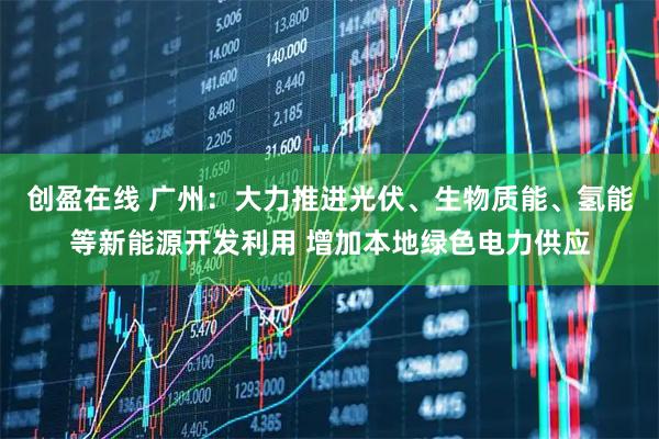 创盈在线 广州：大力推进光伏、生物质能、氢能等新能源开发利用 增加本地绿色电力供应