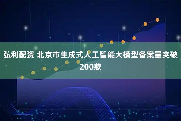 弘利配资 北京市生成式人工智能大模型备案量突破200款