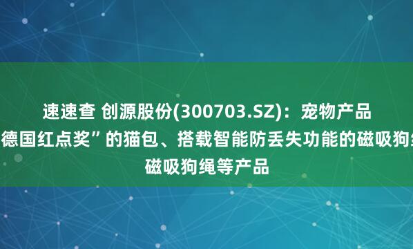 速速查 创源股份(300703.SZ)：宠物产品有荣获“德国红点奖”的猫包、搭载智能防丢失功能的磁吸狗绳等产品