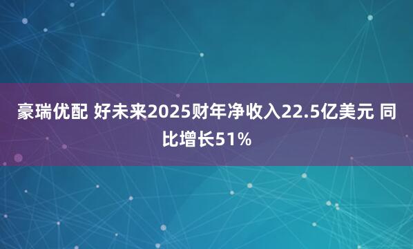豪瑞优配 好未来2025财年净收入22.5亿美元 同比增长51%