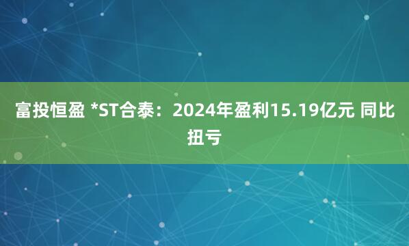 富投恒盈 *ST合泰：2024年盈利15.19亿元 同比扭亏