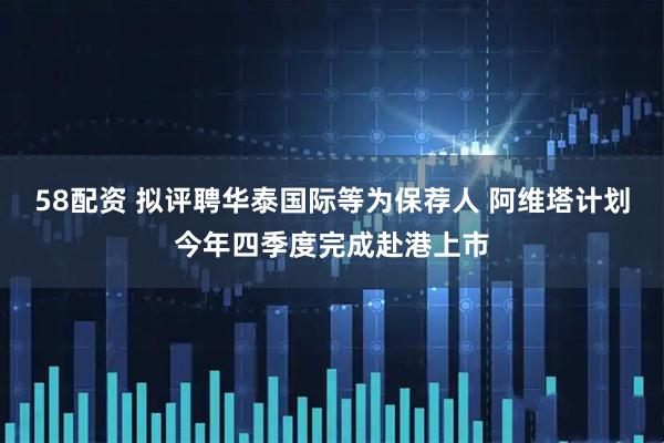 58配资 拟评聘华泰国际等为保荐人 阿维塔计划今年四季度完成赴港上市