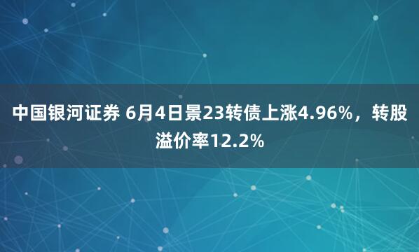 中国银河证券 6月4日景23转债上涨4.96%，转股溢价率12.2%