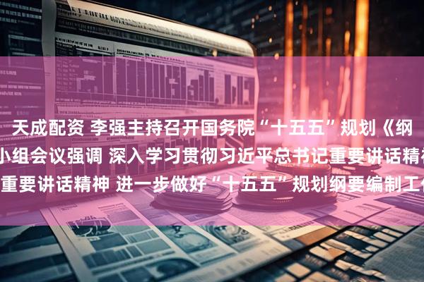 天成配资 李强主持召开国务院“十五五”规划《纲要草案》编制工作领导小组会议强调 深入学习贯彻习近平总书记重要讲话精神 进一步做好“十五五”规划纲要编制工作 丁薛祥出席