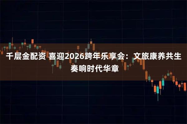千层金配资 喜迎2026跨年乐享会：文旅康养共生 奏响时代华章