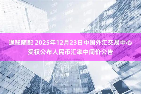 通联随配 2025年12月23日中国外汇交易中心受权公布人民币汇率中间价公告