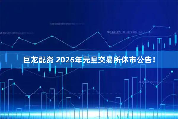 巨龙配资 2026年元旦交易所休市公告！