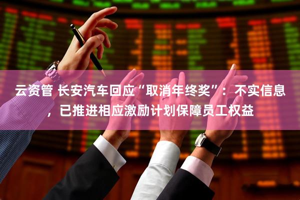 云资管 长安汽车回应“取消年终奖”：不实信息，已推进相应激励计划保障员工权益