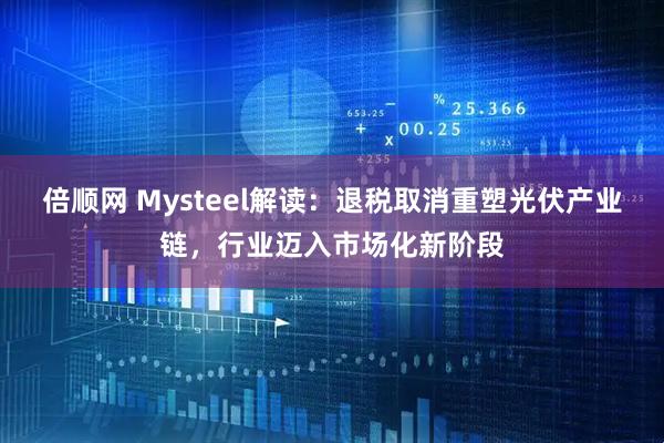 倍顺网 Mysteel解读：退税取消重塑光伏产业链，行业迈入市场化新阶段