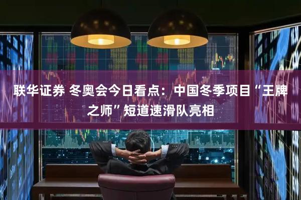 联华证券 冬奥会今日看点：中国冬季项目“王牌之师”短道速滑队亮相
