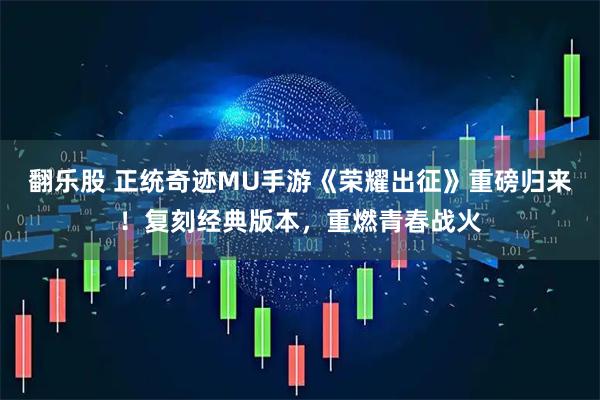 翻乐股 正统奇迹MU手游《荣耀出征》重磅归来！复刻经典版本，重燃青春战火