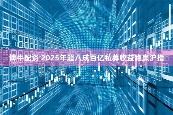 博牛配资 2025年超八成百亿私募收益跑赢沪指